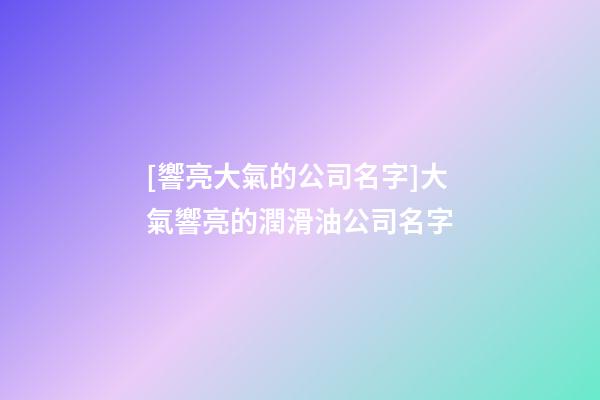 [響亮大氣的公司名字]大氣響亮的潤滑油公司名字-第1張-公司起名-玄機派